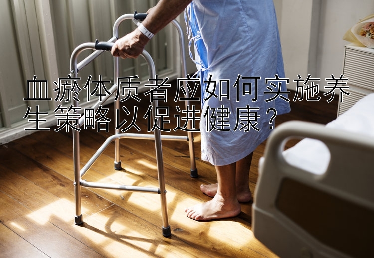 血瘀体质者应如何实施养生策略以促进健康？