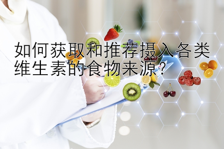 如何获取和推荐摄入各类维生素的食物来源？