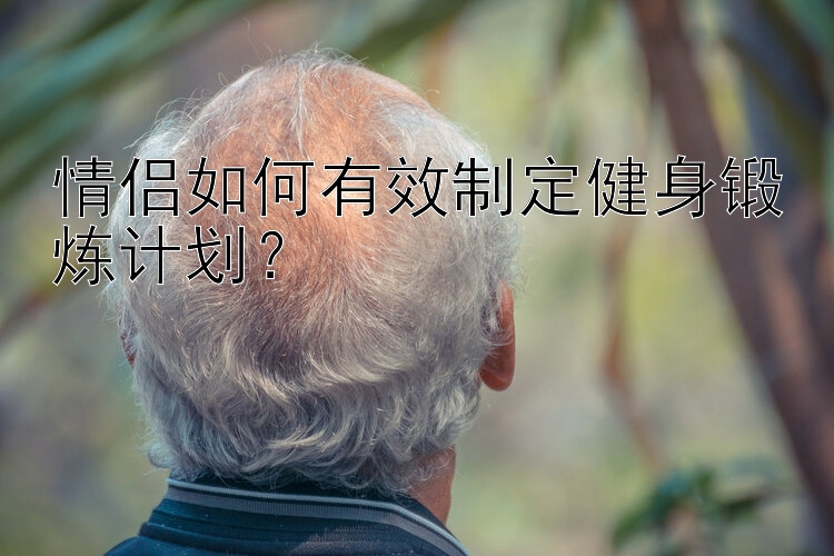 情侣如何有效制定健身锻炼计划？