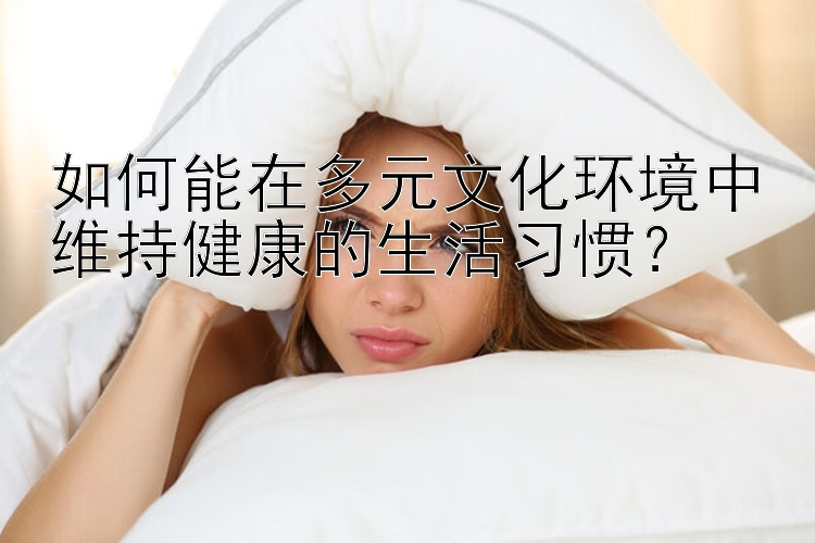 如何能在多元文化环境中维持健康的生活习惯？