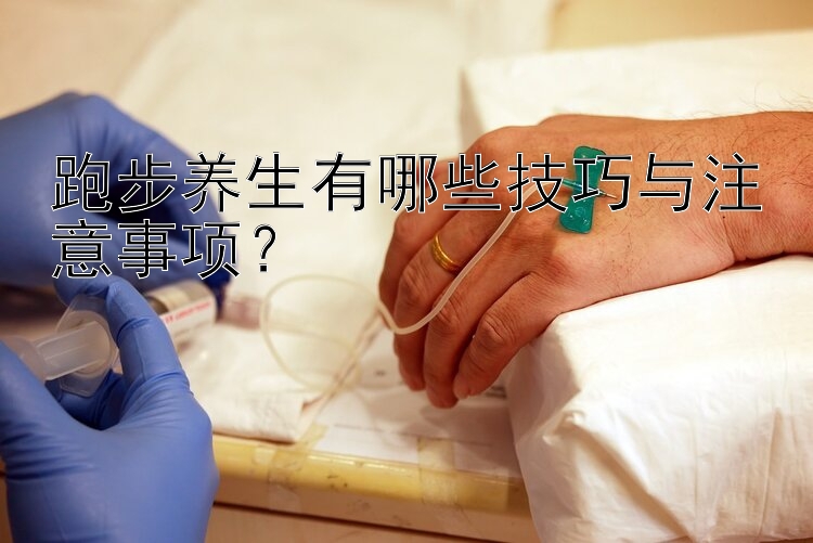 跑步养生有哪些技巧与注意事项？