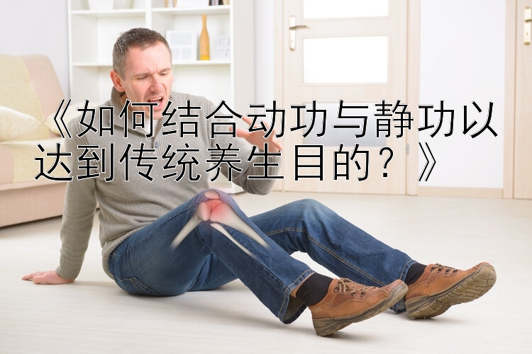 《如何结合动功与静功以达到传统养生目的？》