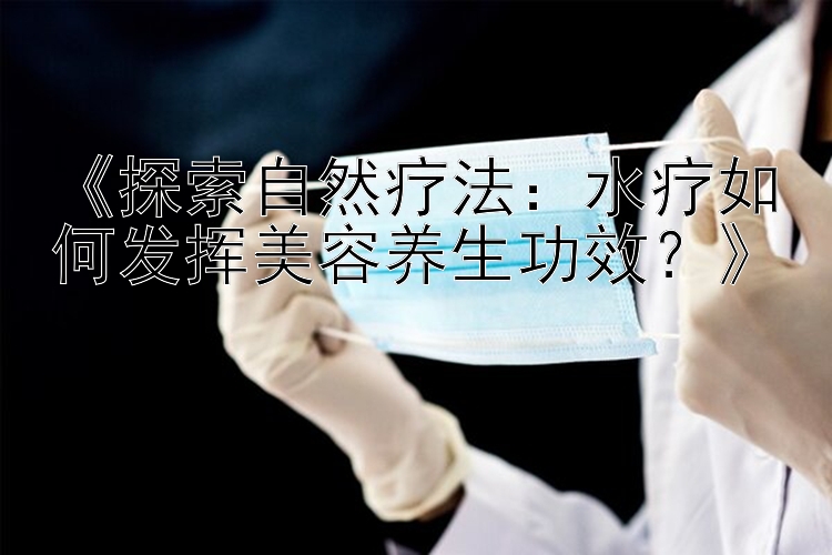 《探索自然疗法：水疗如何发挥美容养生功效？》