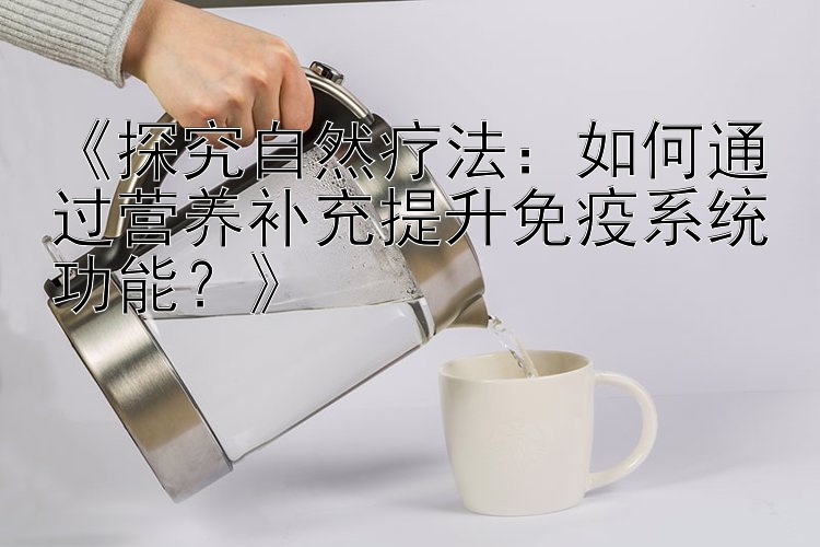 《探究自然疗法：如何通过营养补充提升免疫系统功能？》