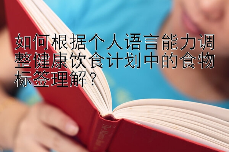 如何根据个人语言能力调整健康饮食计划中的食物标签理解？