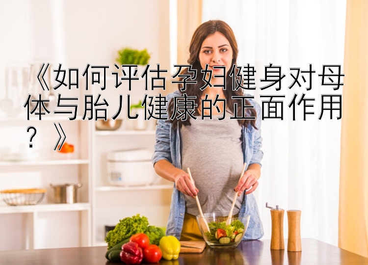 《如何评估孕妇健身对母体与胎儿健康的正面作用？》