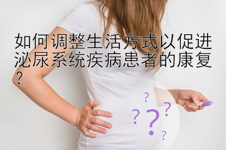 如何调整生活方式以促进泌尿系统疾病患者的康复？