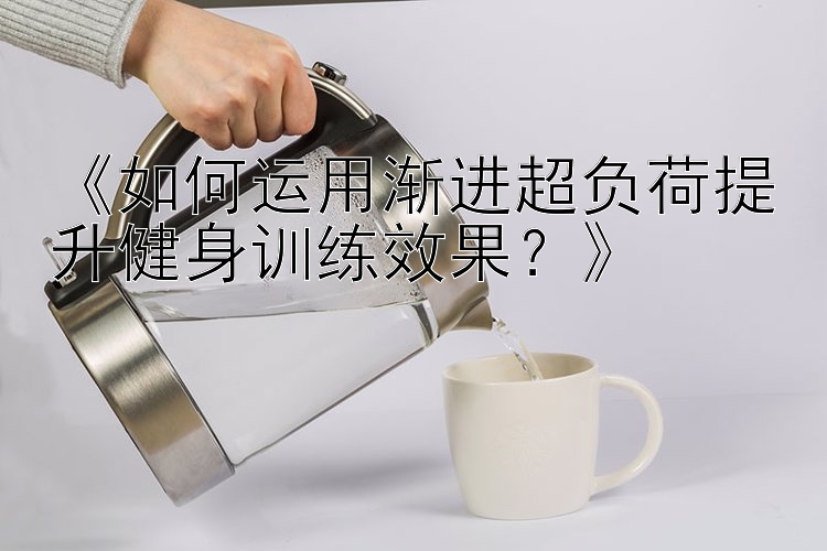 《如何运用渐进超负荷提升健身训练效果？》