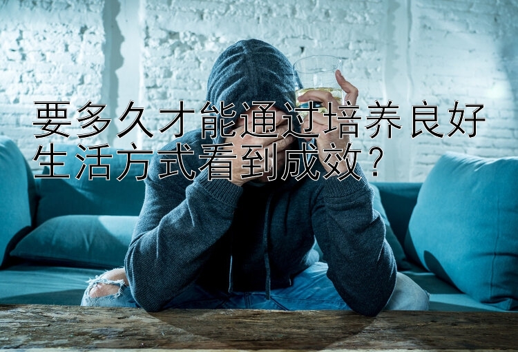 要多久才能通过培养良好生活方式看到成效？