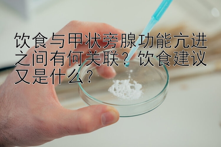 饮食与甲状旁腺功能亢进之间有何关联？饮食建议又是什么？