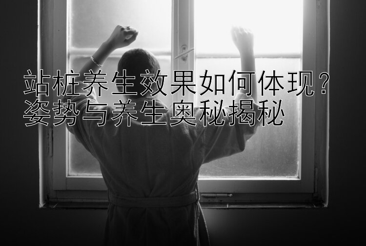 站桩养生效果如何体现？姿势与养生奥秘揭秘