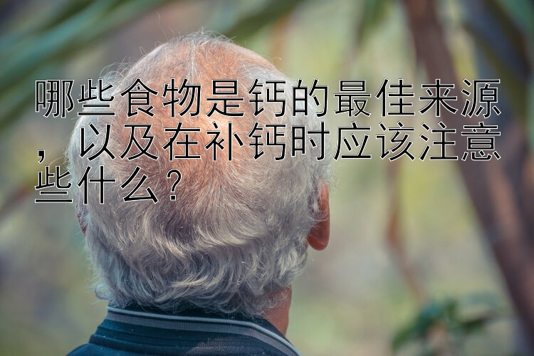 哪些食物是钙的最佳来源，以及在补钙时应该注意些什么？