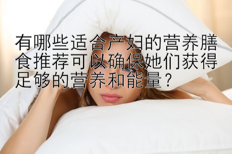 有哪些适合产妇的营养膳食推荐可以确保她们获得足够的营养和能量？