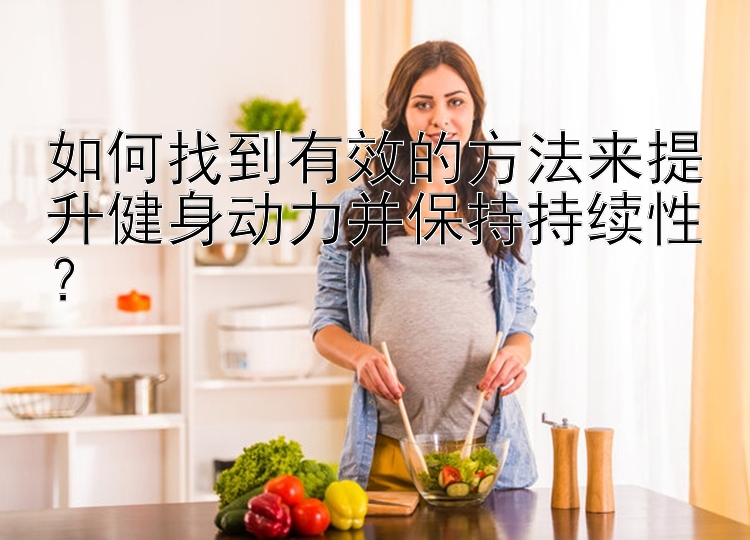 如何找到有效的方法来提升健身动力并保持持续性？