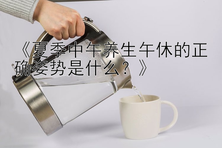 《夏季中午养生午休的正确姿势是什么？》