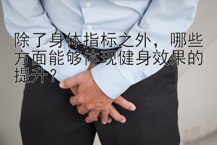 除了身体指标之外，哪些方面能够体现健身效果的提升？