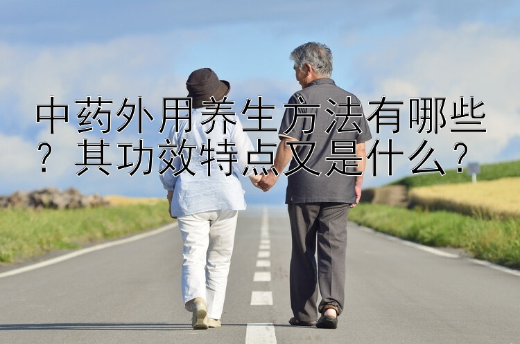 中药外用养生方法有哪些？其功效特点又是什么？