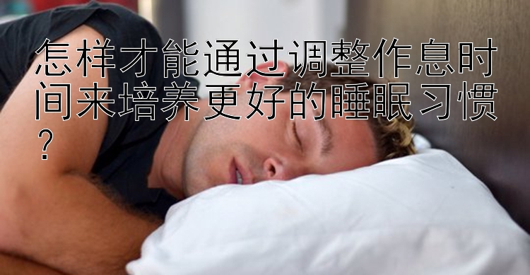 怎样才能通过调整作息时间来培养更好的睡眠习惯？