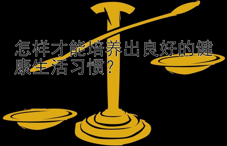 怎样才能培养出良好的健康生活习惯？