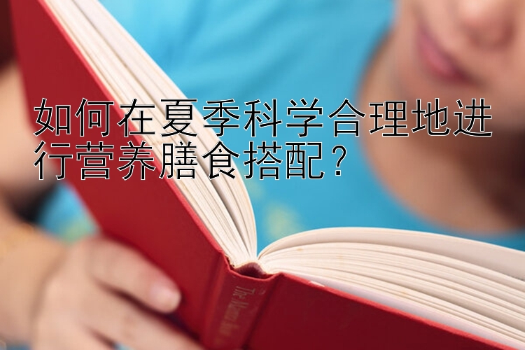 如何在夏季科学合理地进行营养膳食搭配？