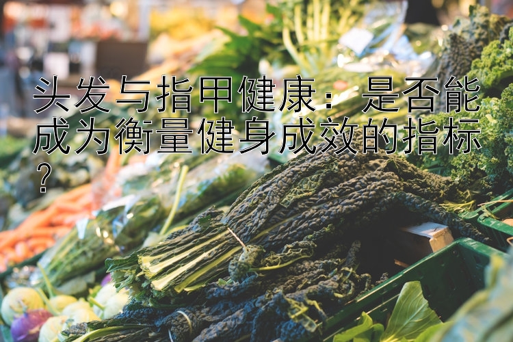 头发与指甲健康：是否能成为衡量健身成效的指标？