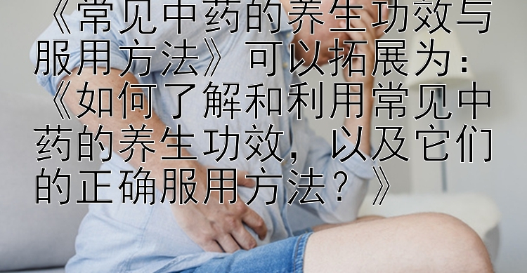 《常见中药的养生功效与服用方法》可以拓展为：《如何了解和利用常见中药的养生功效，以及它们的正确服用方法？》