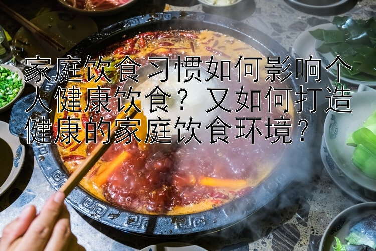 家庭饮食习惯如何影响个人健康饮食？又如何打造健康的家庭饮食环境？