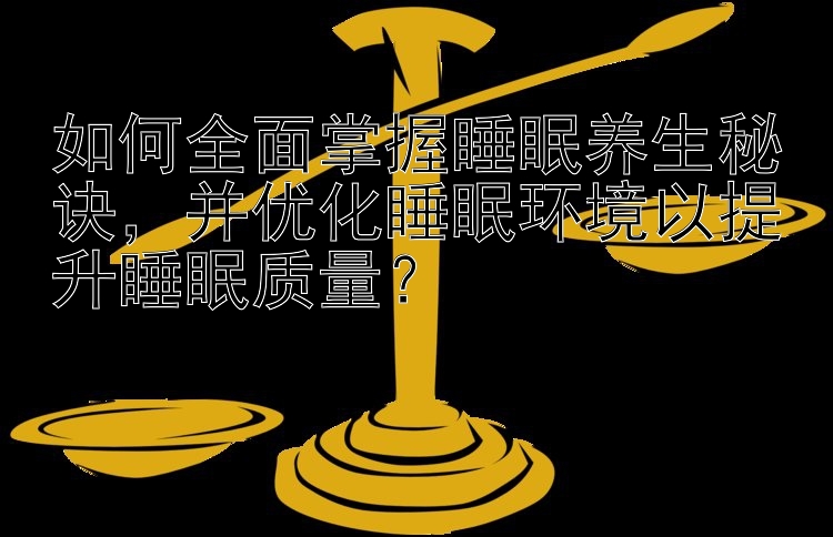 如何全面掌握睡眠养生秘诀，并优化睡眠环境以提升睡眠质量？