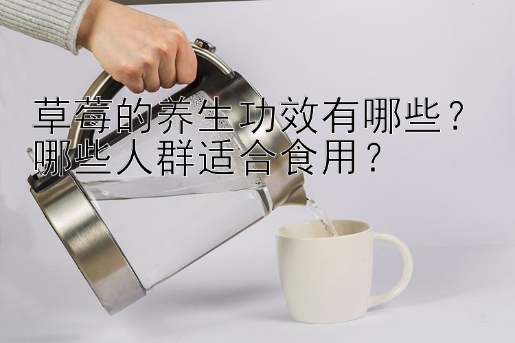 草莓的养生功效有哪些？哪些人群适合食用？