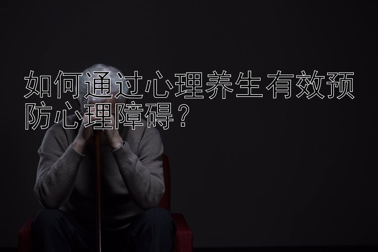 如何通过心理养生有效预防心理障碍？