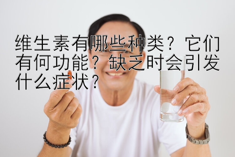 维生素有哪些种类？它们有何功能？缺乏时会引发什么症状？