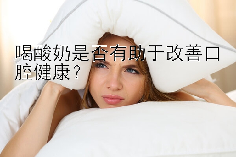 喝酸奶是否有助于改善口腔健康？