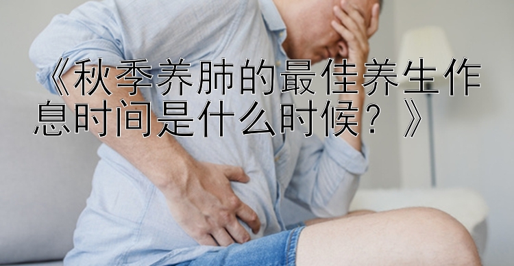 《秋季养肺的最佳养生作息时间是什么时候？》