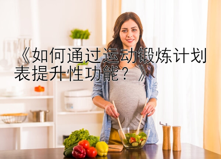 《如何通过运动锻炼计划表提升性功能？》