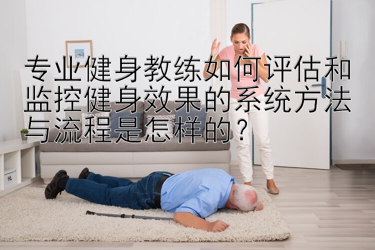 专业健身教练如何评估和监控健身效果的系统方法与流程是怎样的？