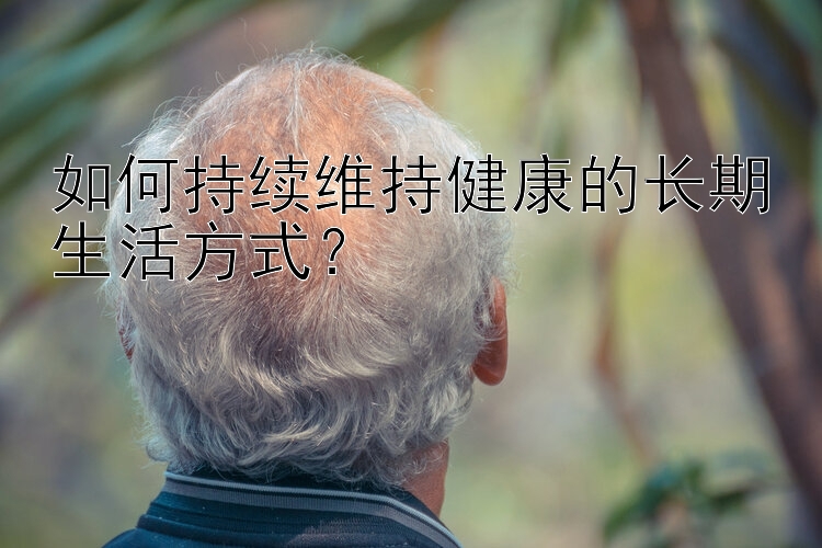 如何持续维持健康的长期生活方式？