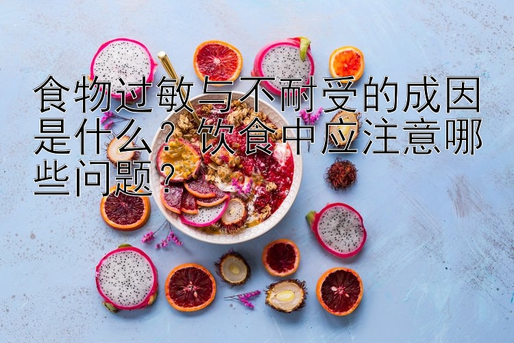 食物过敏与不耐受的成因是什么？饮食中应注意哪些问题？