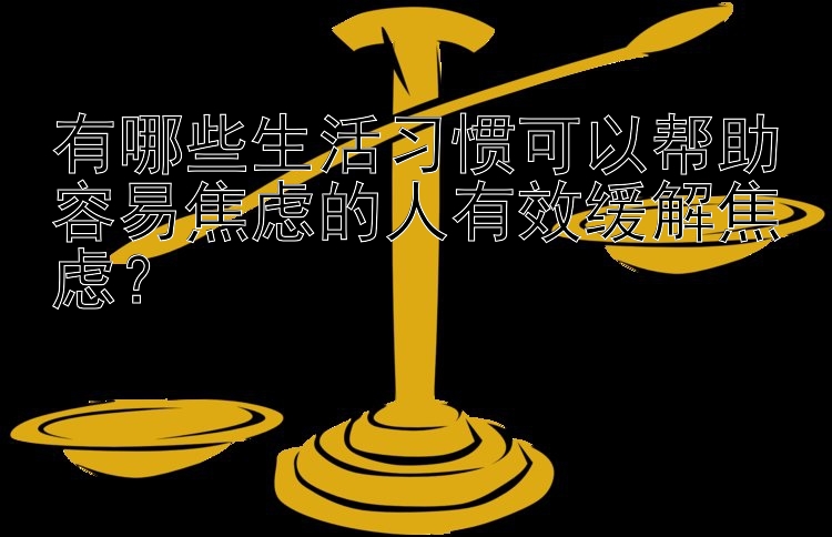 有哪些生活习惯可以帮助容易焦虑的人有效缓解焦虑？