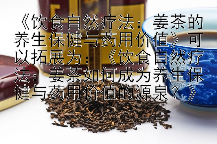 《饮食自然疗法：姜茶的养生保健与药用价值》可以拓展为：《饮食自然疗法：姜茶如何成为养生保健与药用价值的源泉？》