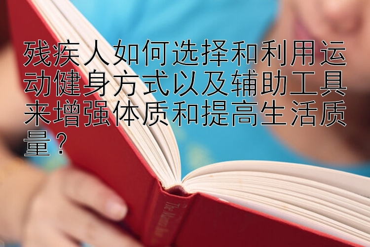 残疾人如何选择和利用运动健身方式以及辅助工具来增强体质和提高生活质量？