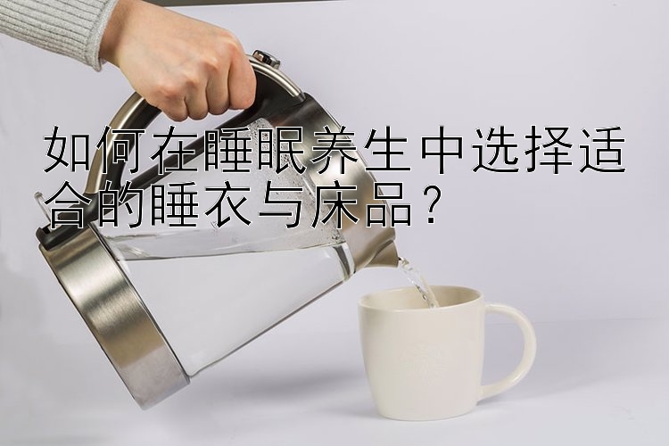 如何在睡眠养生中选择适合的睡衣与床品？