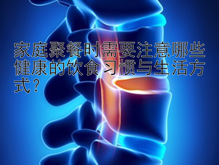 家庭聚餐时需要注意哪些健康的饮食习惯与生活方式？