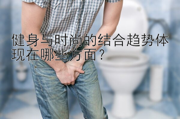 健身与时尚的结合趋势体现在哪些方面？