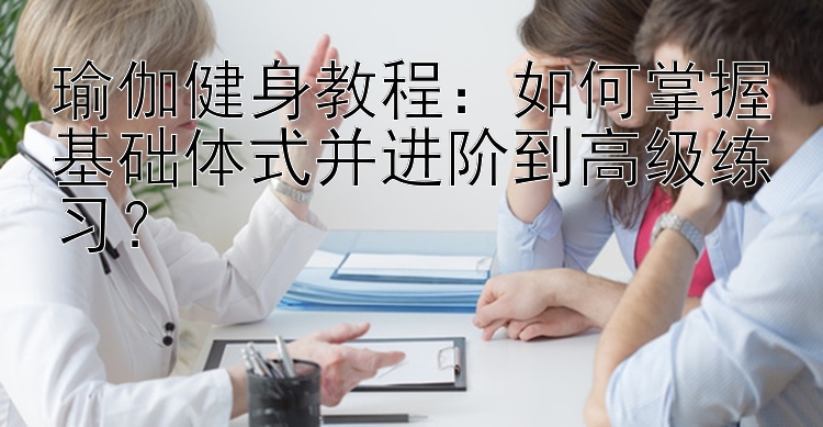 瑜伽健身教程：如何掌握基础体式并进阶到高级练习？