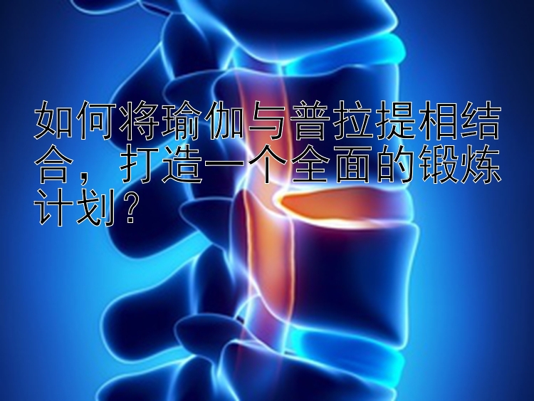 如何将瑜伽与普拉提相结合，打造一个全面的锻炼计划？