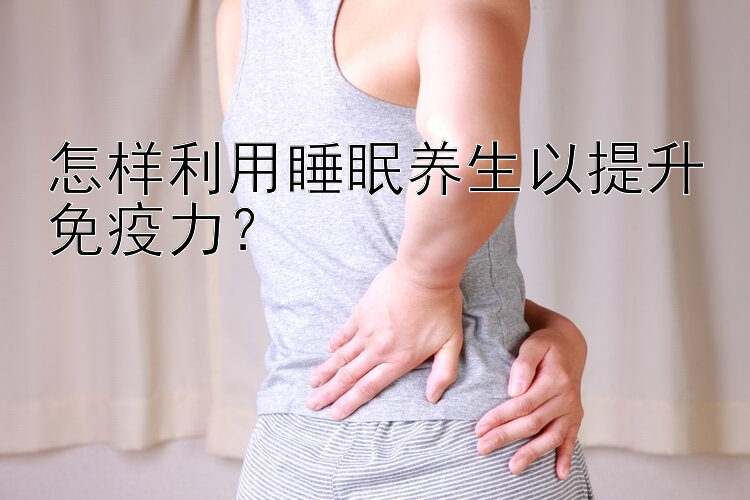 怎样利用睡眠养生以提升免疫力？