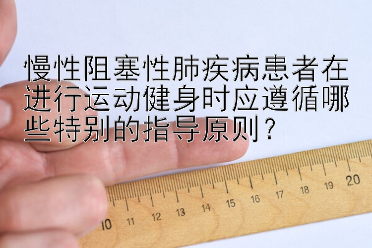 慢性阻塞性肺疾病患者在进行运动健身时应遵循哪些特别的指导原则？