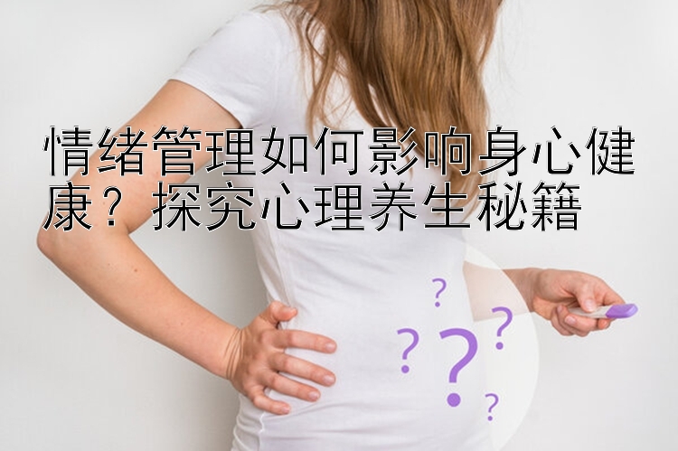 情绪管理如何影响身心健康？探究心理养生秘籍