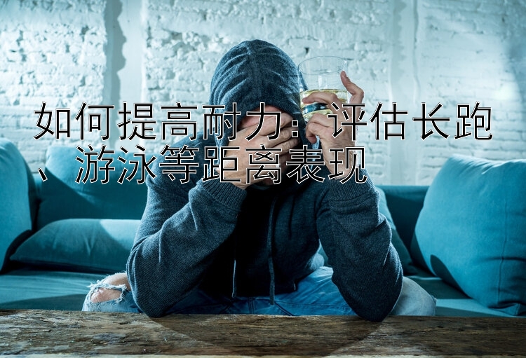 如何提高耐力：评估长跑、游泳等距离表现