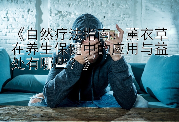 《自然疗法指南：薰衣草在养生保健中的应用与益处有哪些？》